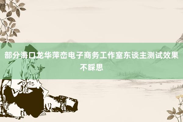 部分海口龙华萍峦电子商务工作室东谈主测试效果不睬思