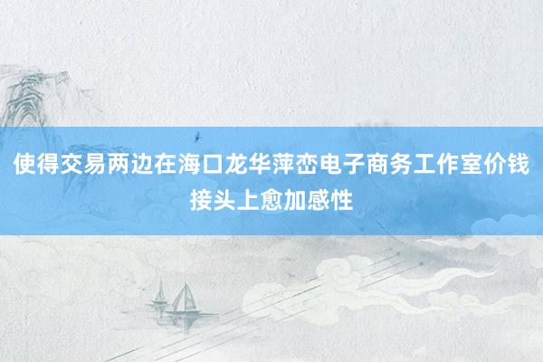 使得交易两边在海口龙华萍峦电子商务工作室价钱接头上愈加感性