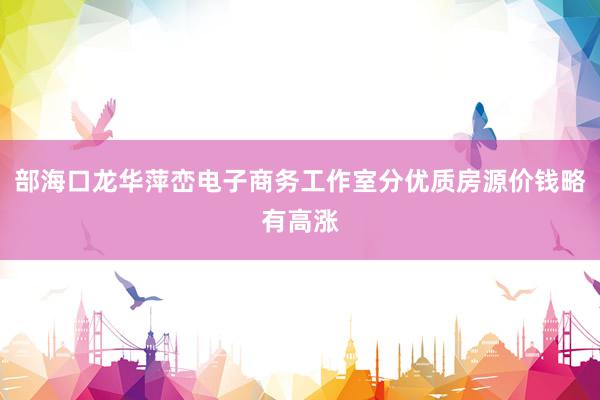 部海口龙华萍峦电子商务工作室分优质房源价钱略有高涨