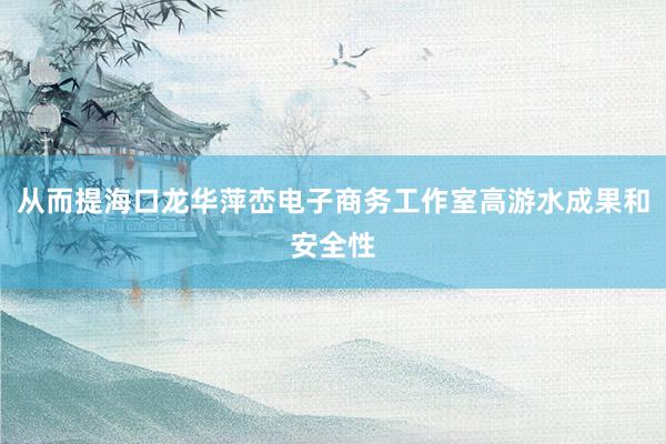 从而提海口龙华萍峦电子商务工作室高游水成果和安全性